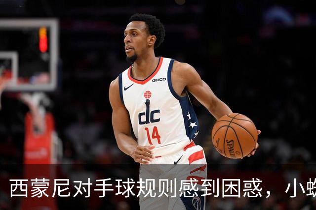 西蒙尼对手球规则感到困惑，小蜘蛛逐渐符合球迷期望