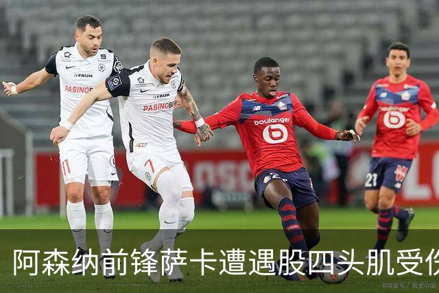 阿森纳前锋萨卡遭遇股四头肌受伤 或将缺席至少六周